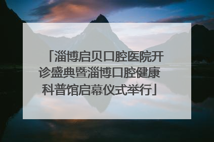 淄博启贝口腔医院开诊盛典暨淄博口腔健康科普馆启幕仪式举行
